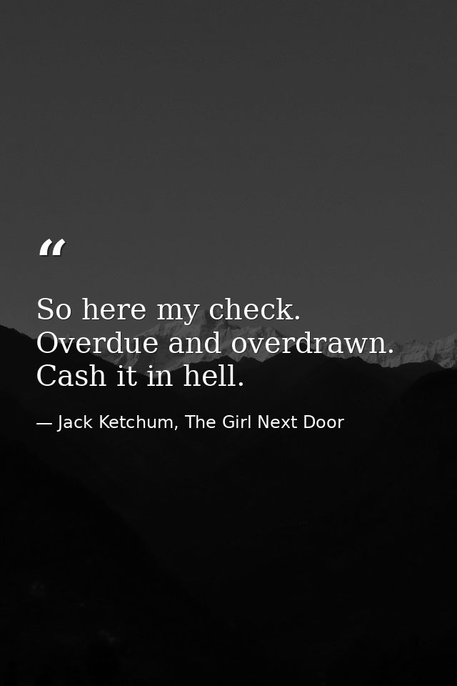 So here my check. Overdue and overdrawn. Cash it in hell. — Jack Ketchum, The Girl Next Door