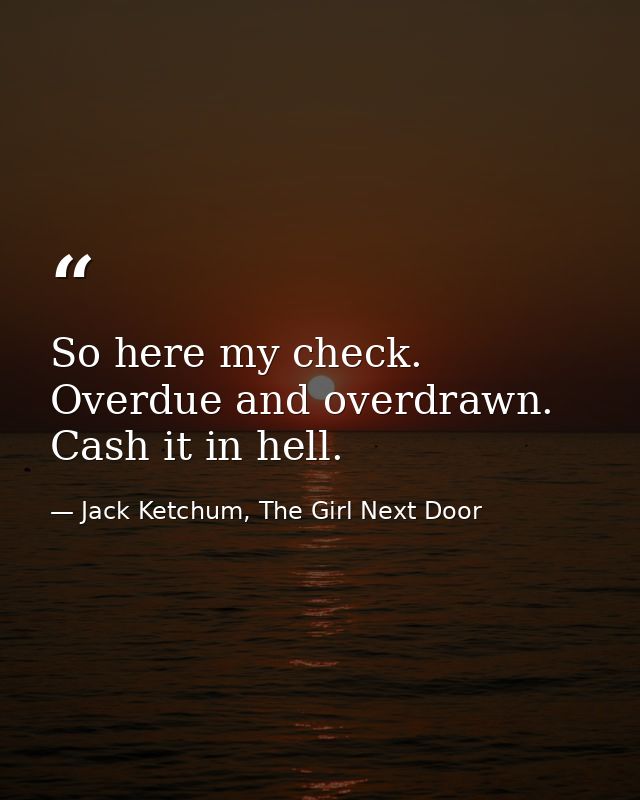 So here my check. Overdue and overdrawn. Cash it in hell. — Jack Ketchum, The Girl Next Door