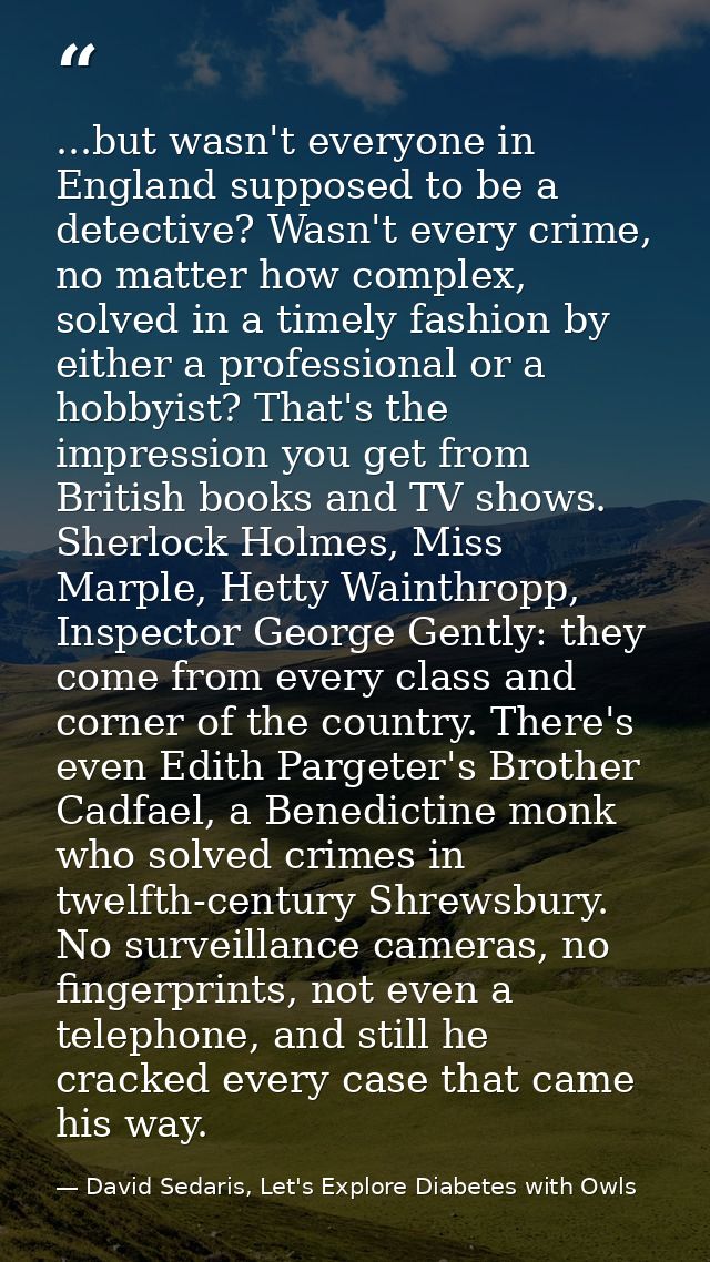 ...but wasn't everyone in England supposed to be a detective? Wasn't every crime, no matter how complex, solved in a tim — David Sedaris, Let's Explore Diabetes with Owls