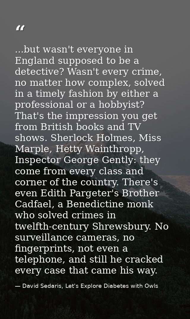 ...but wasn't everyone in England supposed to be a detective? Wasn't every crime, no matter how complex, solved in a tim — David Sedaris, Let's Explore Diabetes with Owls