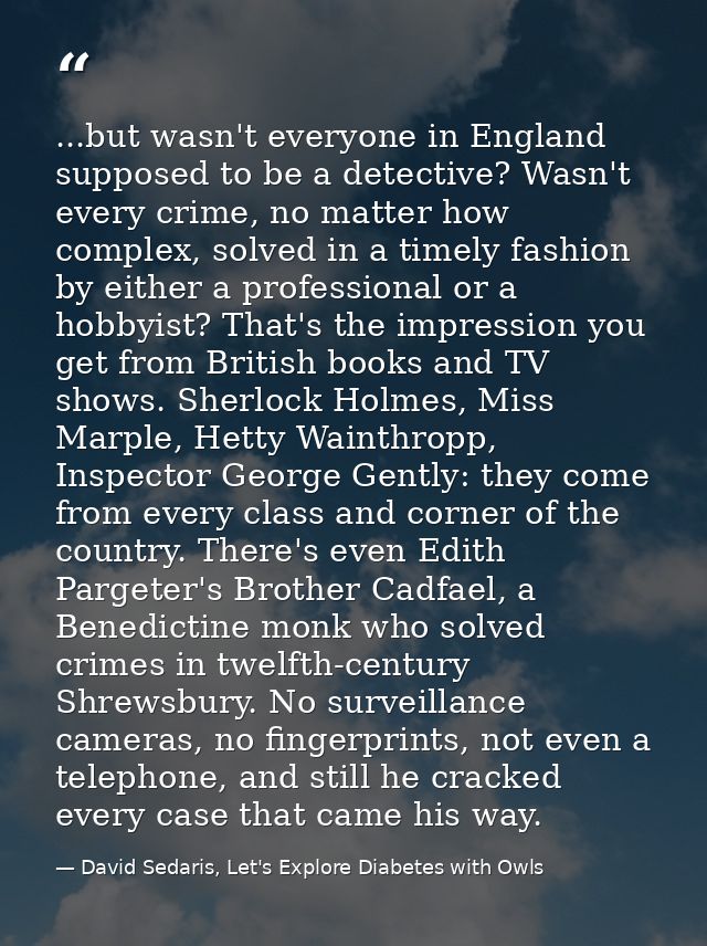 ...but wasn't everyone in England supposed to be a detective? Wasn't every crime, no matter how complex, solved in a tim — David Sedaris, Let's Explore Diabetes with Owls