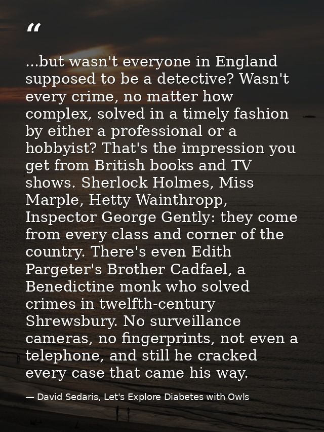 ...but wasn't everyone in England supposed to be a detective? Wasn't every crime, no matter how complex, solved in a tim — David Sedaris, Let's Explore Diabetes with Owls