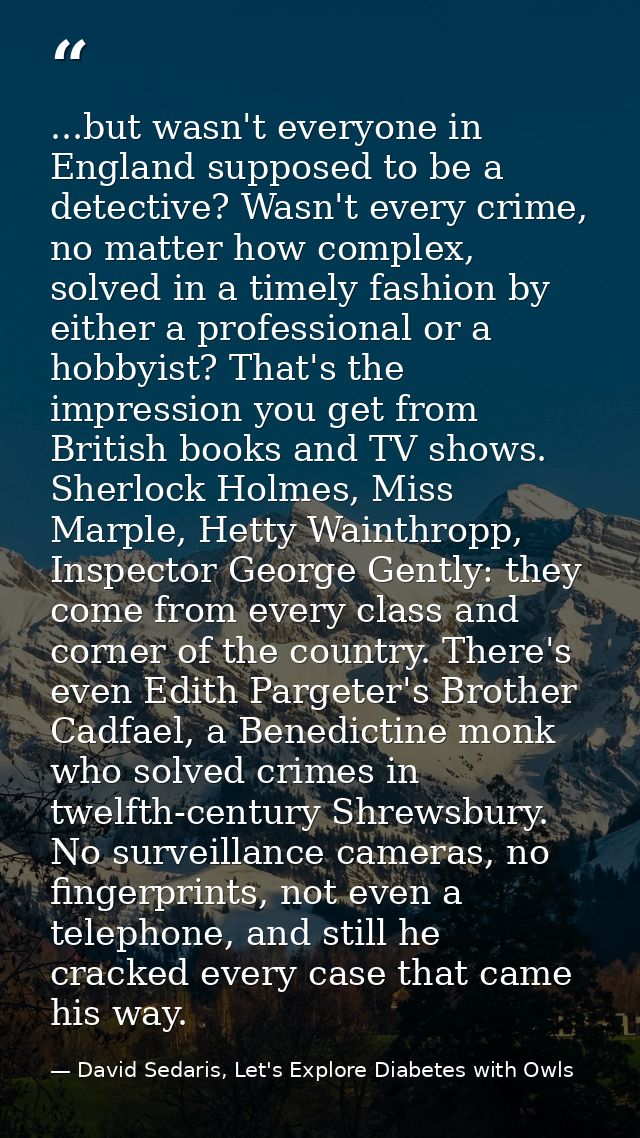 ...but wasn't everyone in England supposed to be a detective? Wasn't every crime, no matter how complex, solved in a tim — David Sedaris, Let's Explore Diabetes with Owls