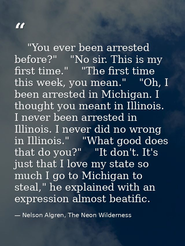     "You ever been arrested before?"    "No sir. This is my first time."    "The first time this week, you mean."    "Oh — Nelson Algren, The Neon Wilderness