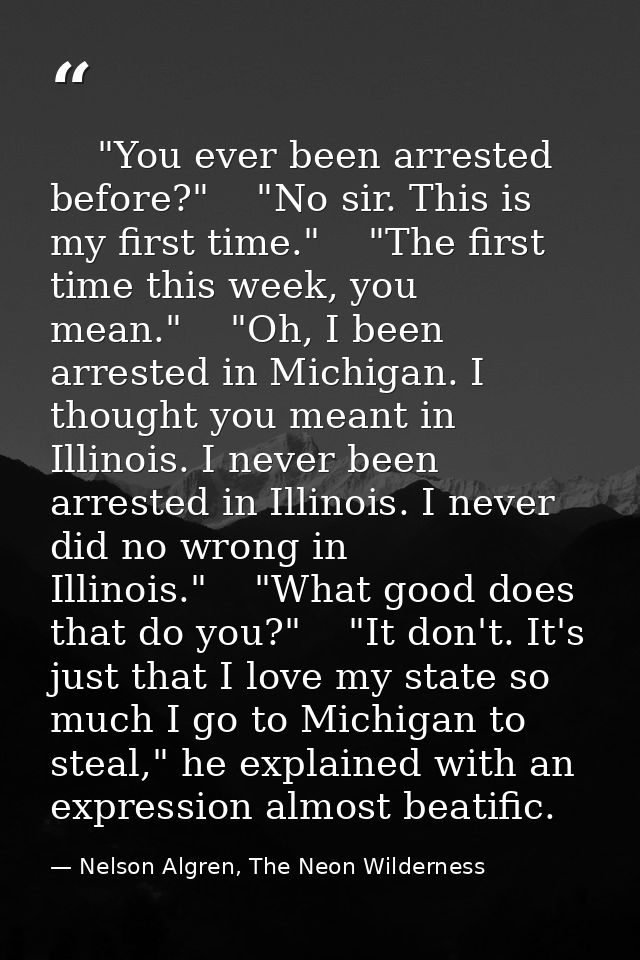     "You ever been arrested before?"    "No sir. This is my first time."    "The first time this week, you mean."    "Oh — Nelson Algren, The Neon Wilderness