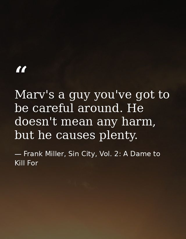 Marv's a guy you've got to be careful around. He doesn't mean any harm, but he causes plenty. — Frank Miller, Sin City, Vol. 2: A Dame to Kill For