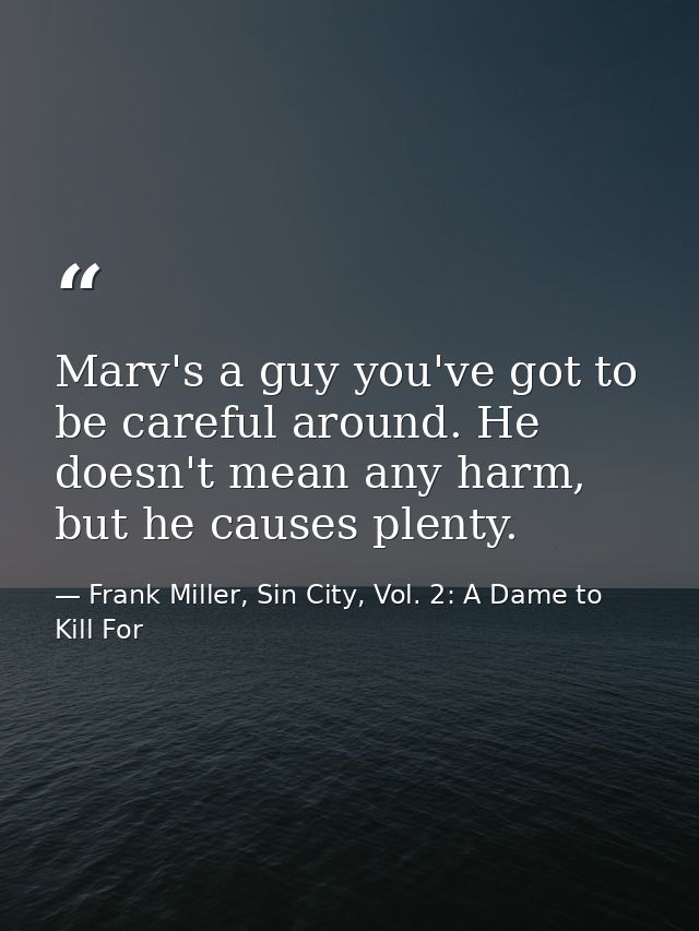Marv's a guy you've got to be careful around. He doesn't mean any harm, but he causes plenty. — Frank Miller, Sin City, Vol. 2: A Dame to Kill For