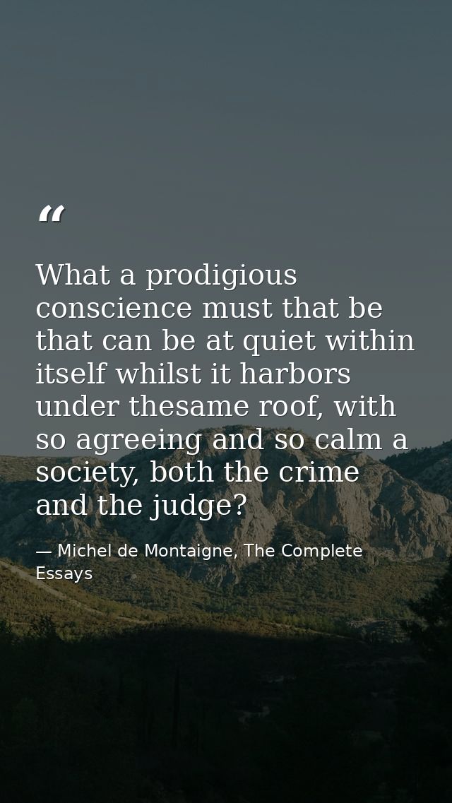 What a prodigious conscience must that be that can be at quiet within itself whilst it harbors under thesame roof, with  — Michel de Montaigne, The Complete Essays