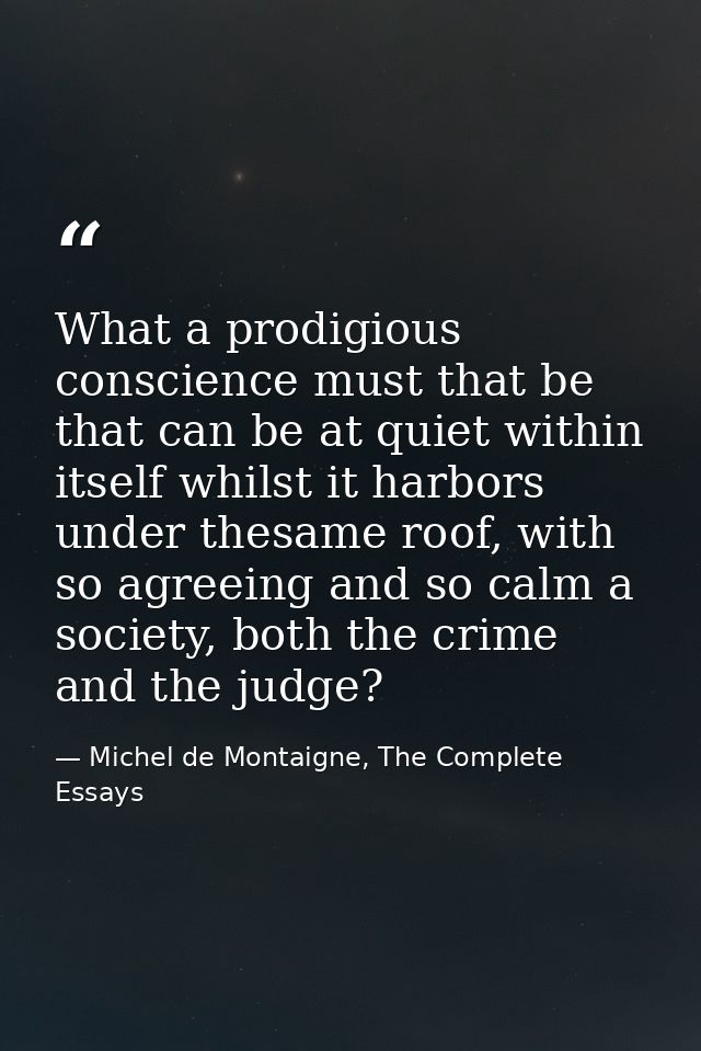 What a prodigious conscience must that be that can be at quiet within itself whilst it harbors under thesame roof, with  — Michel de Montaigne, The Complete Essays