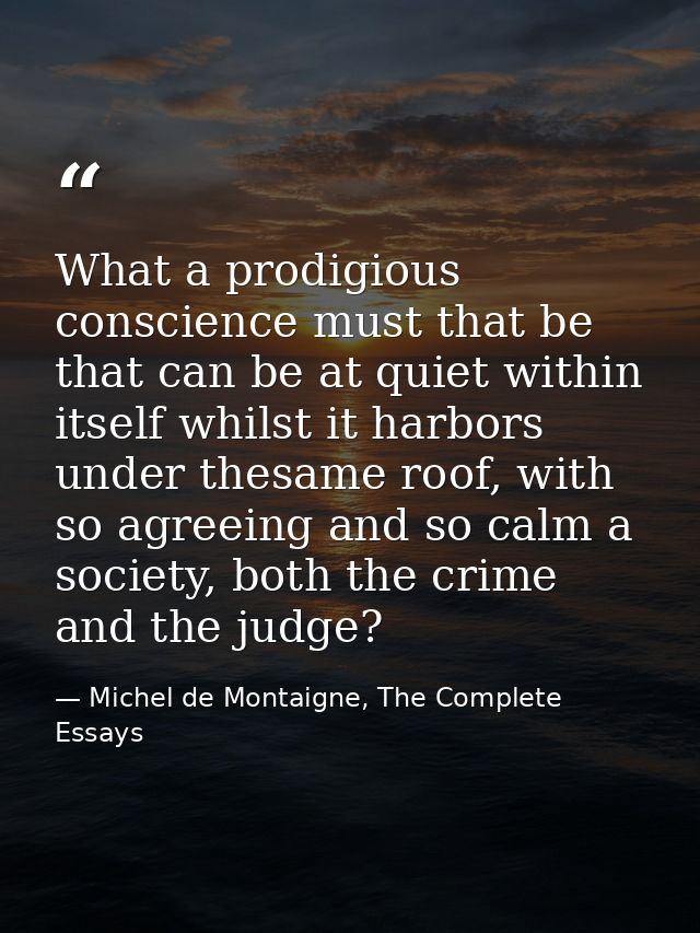 What a prodigious conscience must that be that can be at quiet within itself whilst it harbors under thesame roof, with  — Michel de Montaigne, The Complete Essays