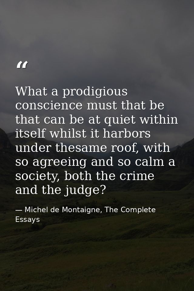 What a prodigious conscience must that be that can be at quiet within itself whilst it harbors under thesame roof, with  — Michel de Montaigne, The Complete Essays