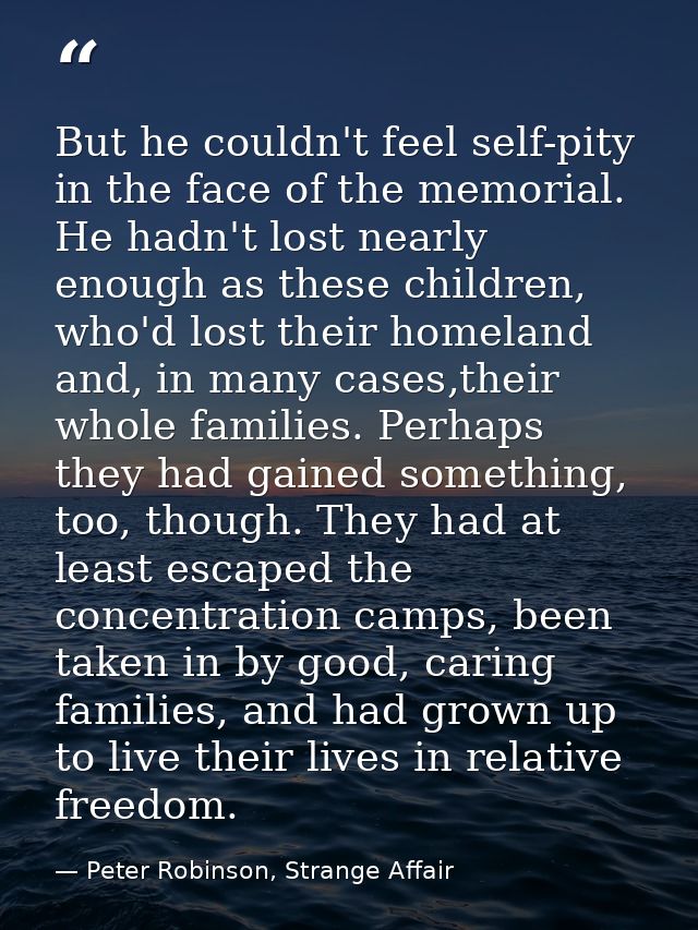 But he couldn't feel self-pity in the face of the memorial. He hadn't lost nearly enough as these children, who'd lost t — Peter Robinson, Strange Affair