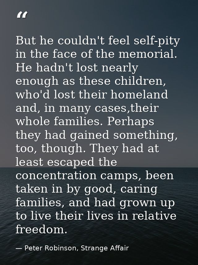 But he couldn't feel self-pity in the face of the memorial. He hadn't lost nearly enough as these children, who'd lost t — Peter Robinson, Strange Affair