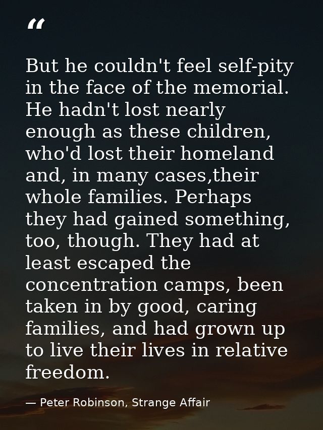 But he couldn't feel self-pity in the face of the memorial. He hadn't lost nearly enough as these children, who'd lost t — Peter Robinson, Strange Affair