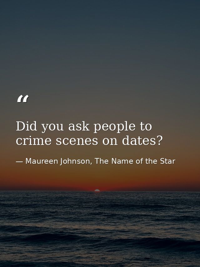 Did you ask people to crime scenes on dates? — Maureen Johnson, The Name of the Star