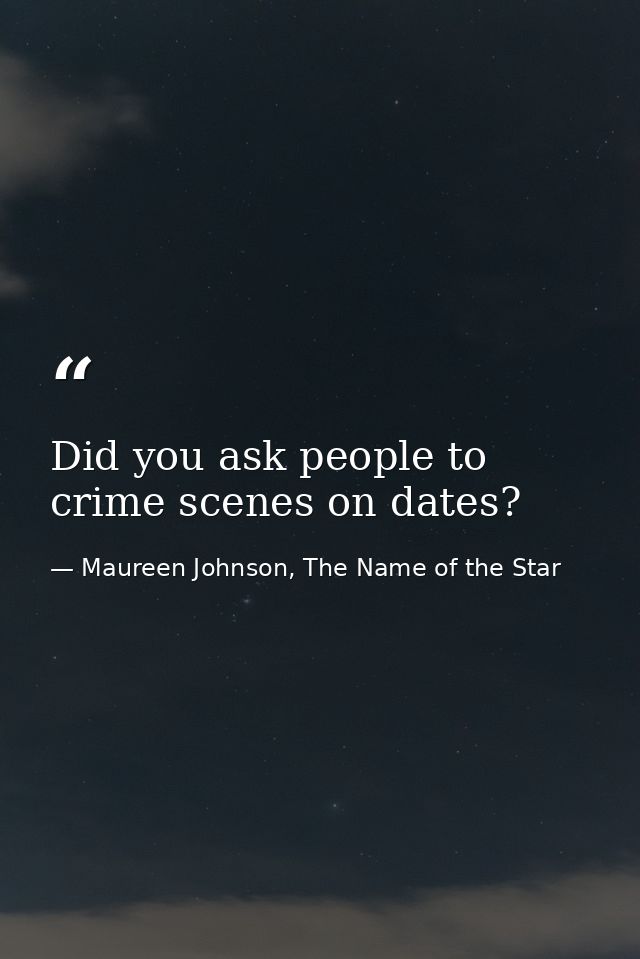 Did you ask people to crime scenes on dates? — Maureen Johnson, The Name of the Star
