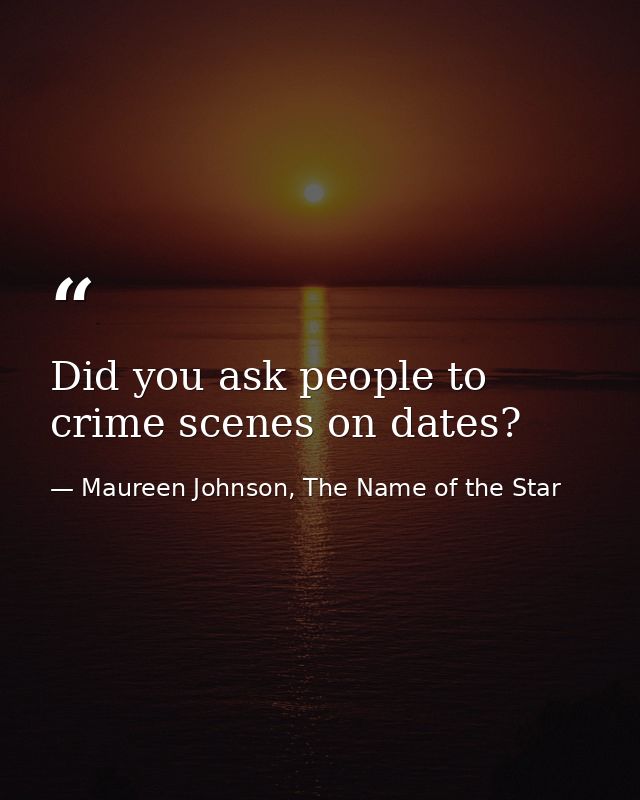 Did you ask people to crime scenes on dates? — Maureen Johnson, The Name of the Star