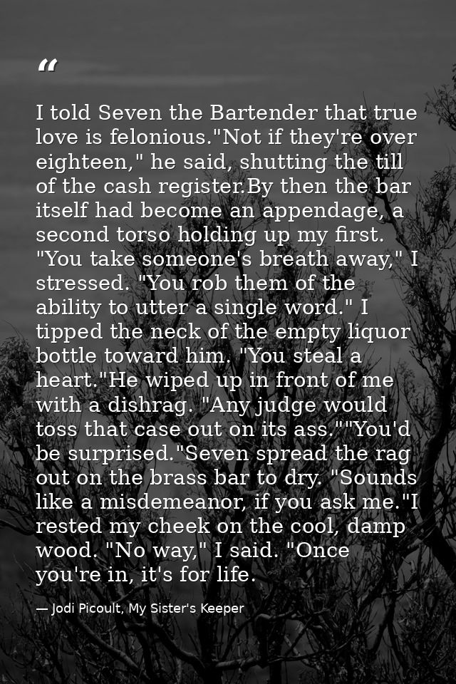 I told Seven the Bartender that true love is felonious."Not if they're over eighteen," he said, shutting the till of the — Jodi Picoult, My Sister's Keeper