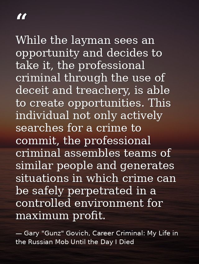 While the layman sees an opportunity and decides to take it, the professional criminal through the use of deceit and tre — Gary "Gunz" Govich, Career Criminal: My Life in the Russian Mob Until the Day I Died