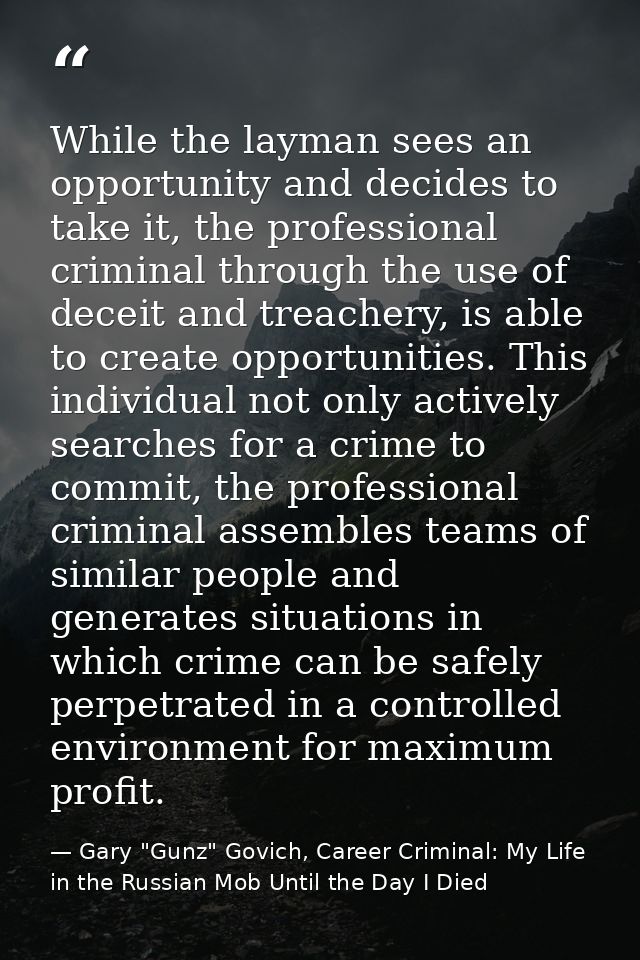 While the layman sees an opportunity and decides to take it, the professional criminal through the use of deceit and tre — Gary "Gunz" Govich, Career Criminal: My Life in the Russian Mob Until the Day I Died