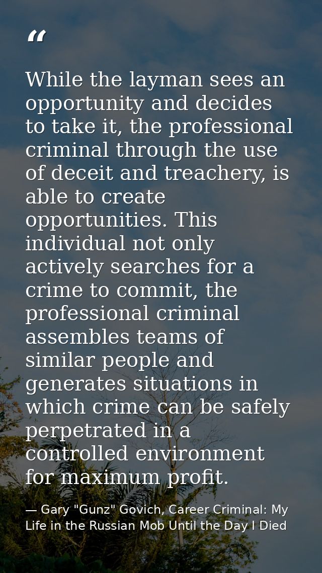 While the layman sees an opportunity and decides to take it, the professional criminal through the use of deceit and tre — Gary "Gunz" Govich, Career Criminal: My Life in the Russian Mob Until the Day I Died