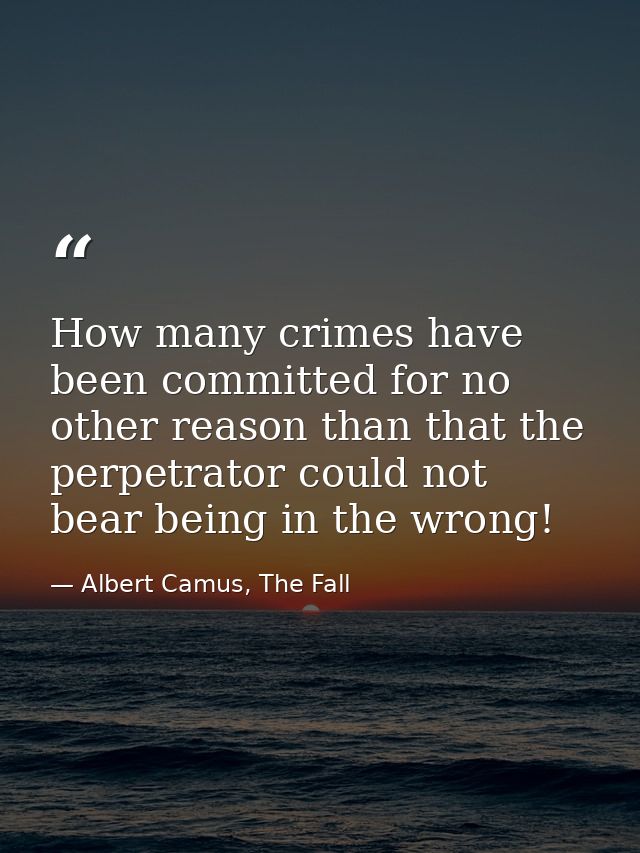 How many crimes have been committed for no other reason than that the perpetrator could not bear being in the wrong! — Albert Camus, The Fall