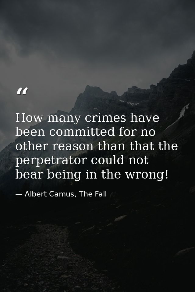 How many crimes have been committed for no other reason than that the perpetrator could not bear being in the wrong! — Albert Camus, The Fall