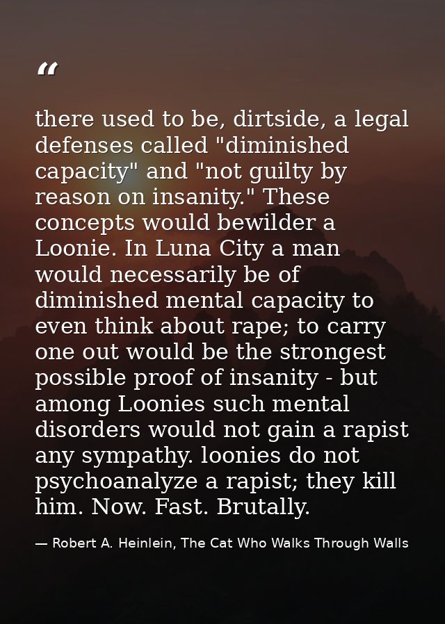 there used to be, dirtside, a legal defenses called "diminished capacity" and "not guilty by reason on insanity." These  — Robert A. Heinlein, The Cat Who Walks Through Walls