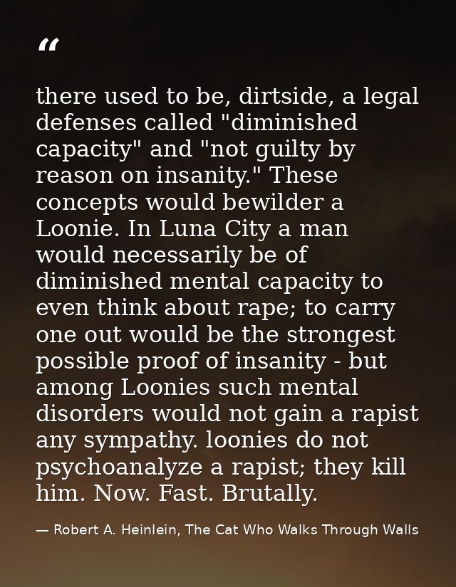 there used to be, dirtside, a legal defenses called "diminished capacity" and "not guilty by reason on insanity." These  — Robert A. Heinlein, The Cat Who Walks Through Walls