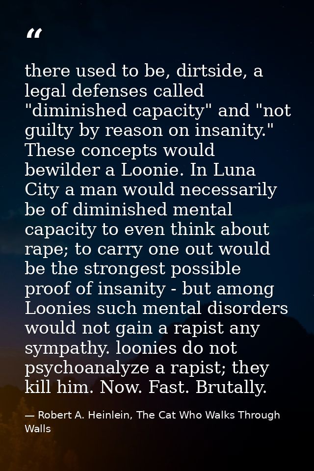 there used to be, dirtside, a legal defenses called "diminished capacity" and "not guilty by reason on insanity." These  — Robert A. Heinlein, The Cat Who Walks Through Walls