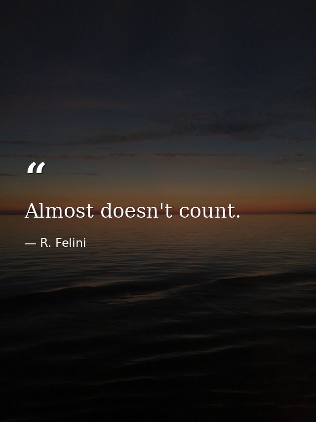 Almost doesn't count. — R. Felini