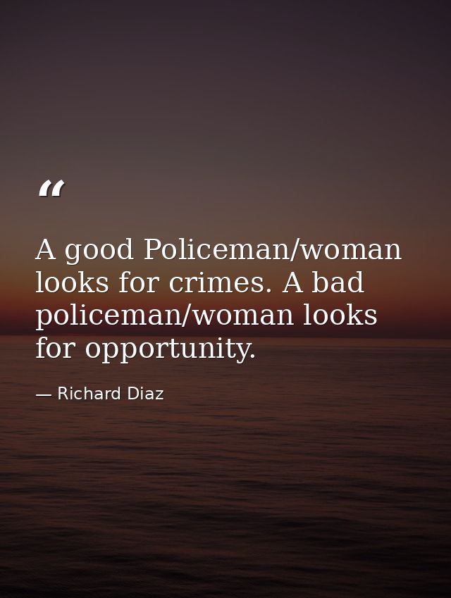 A good Policeman/woman looks for crimes. A bad policeman/woman looks for opportunity. — Richard Diaz