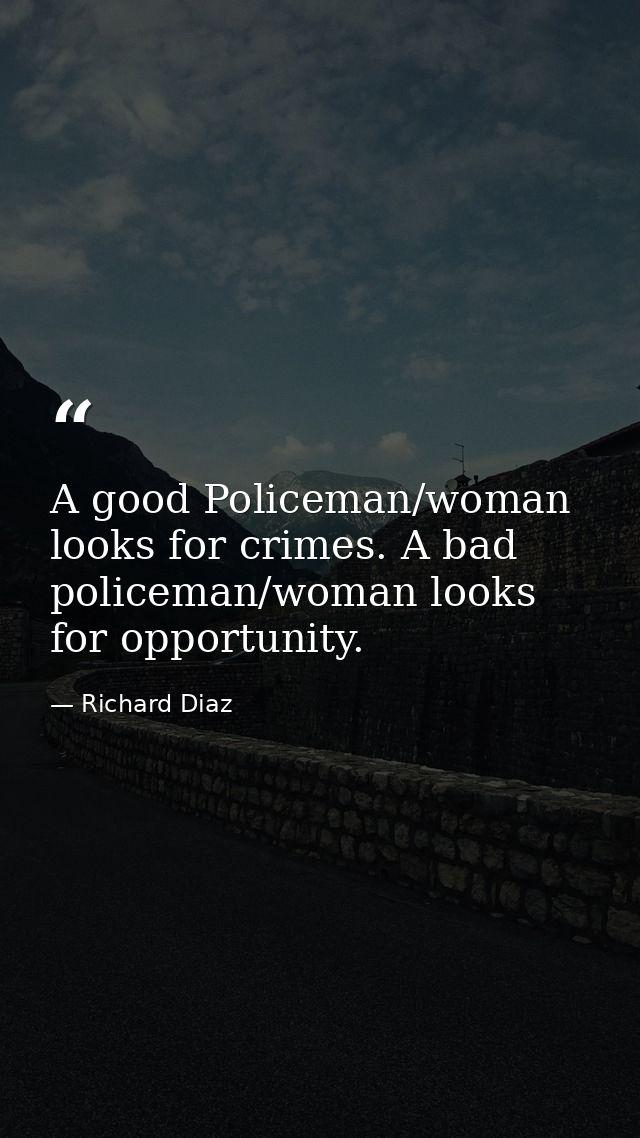 A good Policeman/woman looks for crimes. A bad policeman/woman looks for opportunity. — Richard Diaz