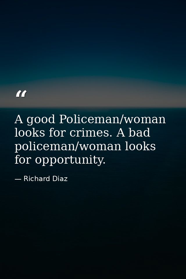 A good Policeman/woman looks for crimes. A bad policeman/woman looks for opportunity. — Richard Diaz