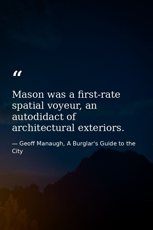 Mason was a first-rate spatial voyeur, an autodidact of architectural exteriors. — Geoff Manaugh, A Burglar's Guide to the City
