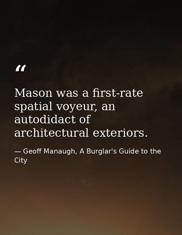 Mason was a first-rate spatial voyeur, an autodidact of architectural exteriors. — Geoff Manaugh, A Burglar's Guide to the City