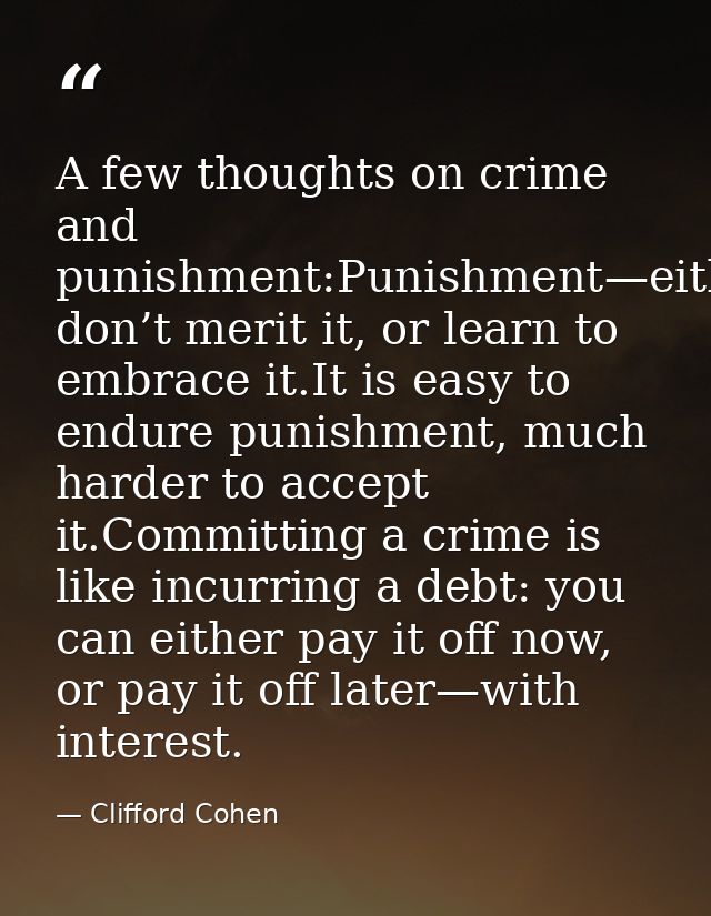 A few thoughts on crime and punishment:Punishment—either don’t merit it, or learn to embrace it.It is easy to endure pun — Clifford Cohen