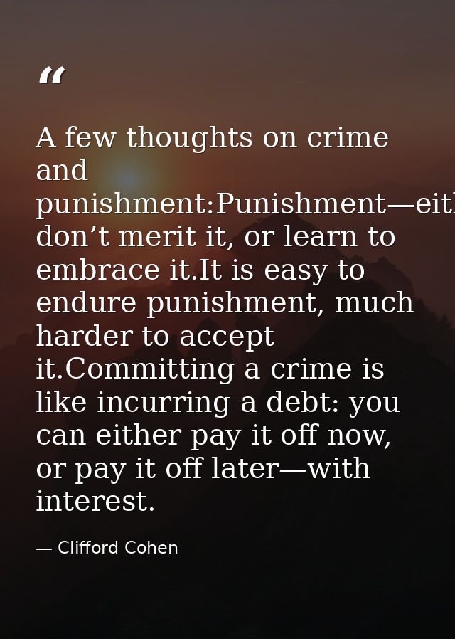 A few thoughts on crime and punishment:Punishment—either don’t merit it, or learn to embrace it.It is easy to endure pun — Clifford Cohen