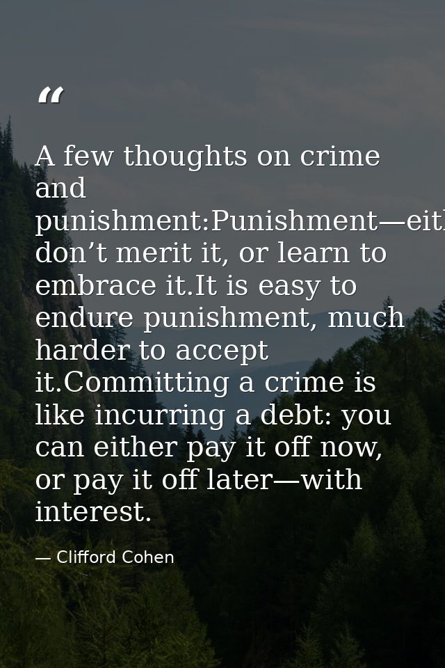 A few thoughts on crime and punishment:Punishment—either don’t merit it, or learn to embrace it.It is easy to endure pun — Clifford Cohen