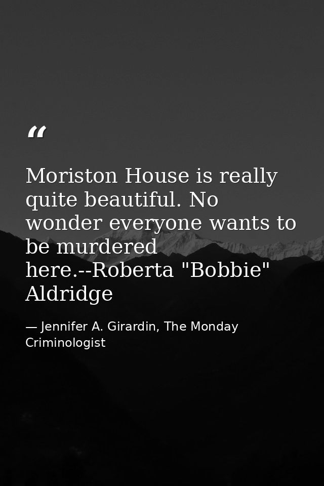 Moriston House is really quite beautiful. No wonder everyone wants to be murdered here.--Roberta "Bobbie" Aldridge — Jennifer A. Girardin, The Monday Criminologist