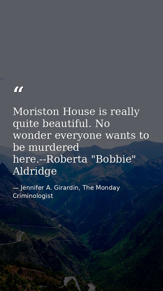 Moriston House is really quite beautiful. No wonder everyone wants to be murdered here.--Roberta "Bobbie" Aldridge — Jennifer A. Girardin, The Monday Criminologist