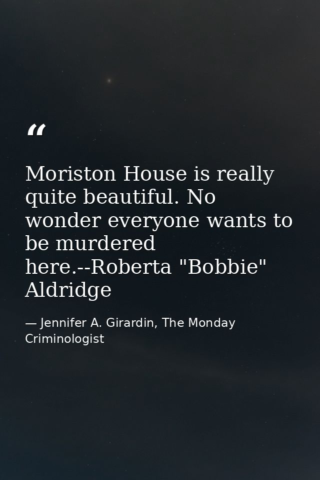 Moriston House is really quite beautiful. No wonder everyone wants to be murdered here.--Roberta "Bobbie" Aldridge — Jennifer A. Girardin, The Monday Criminologist