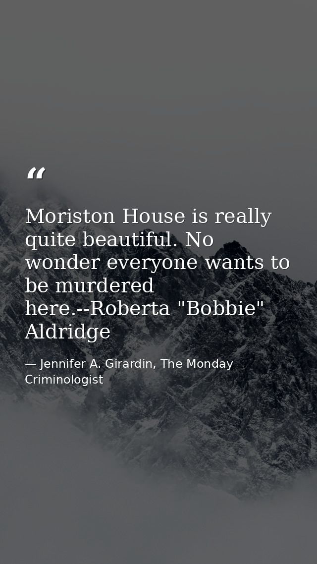 Moriston House is really quite beautiful. No wonder everyone wants to be murdered here.--Roberta "Bobbie" Aldridge — Jennifer A. Girardin, The Monday Criminologist