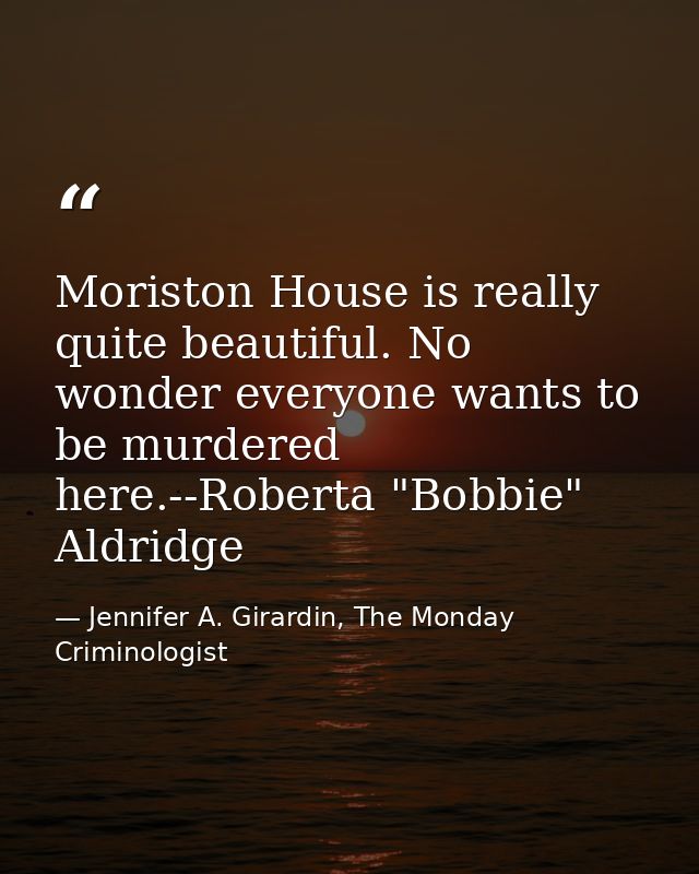 Moriston House is really quite beautiful. No wonder everyone wants to be murdered here.--Roberta "Bobbie" Aldridge — Jennifer A. Girardin, The Monday Criminologist