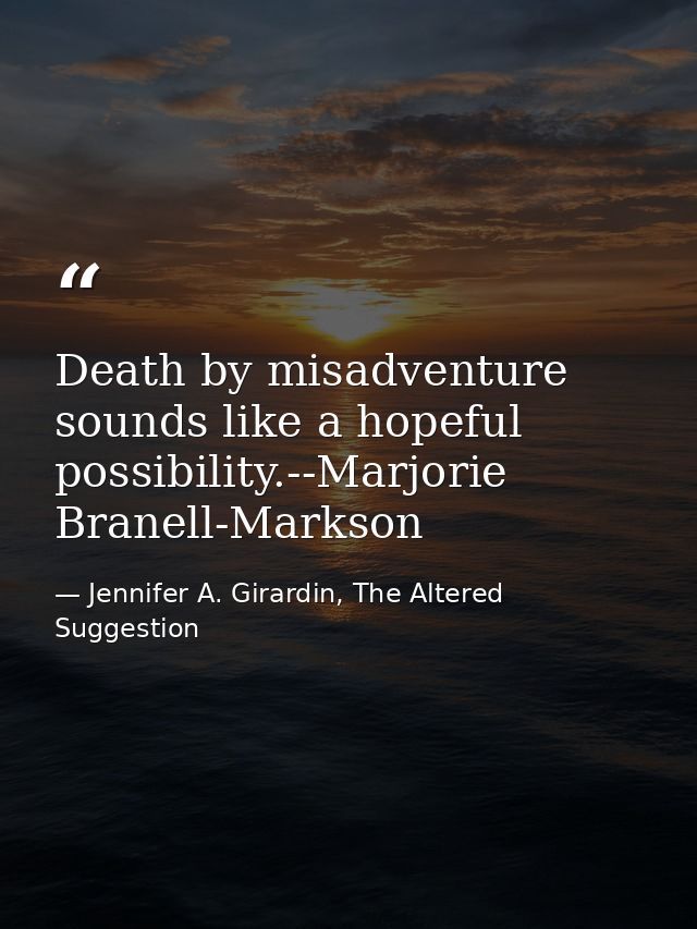 Death by misadventure sounds like a hopeful possibility.--Marjorie Branell-Markson — Jennifer A. Girardin, The Altered Suggestion
