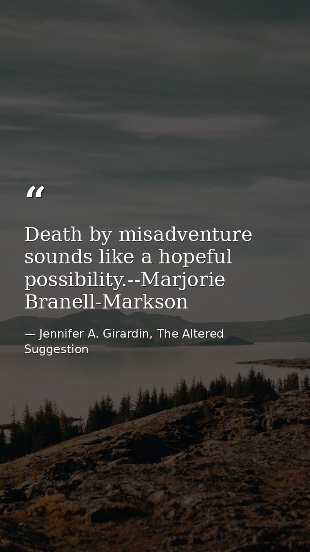 Death by misadventure sounds like a hopeful possibility.--Marjorie Branell-Markson — Jennifer A. Girardin, The Altered Suggestion