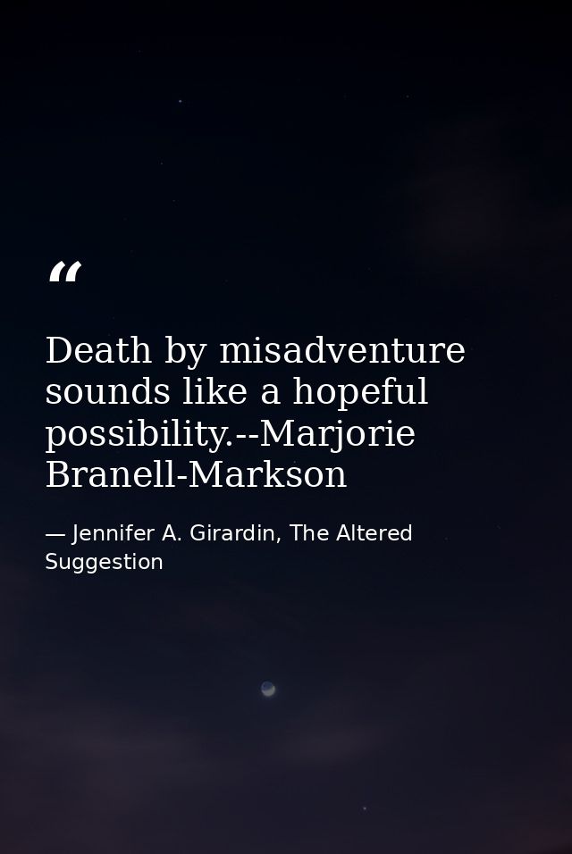 Death by misadventure sounds like a hopeful possibility.--Marjorie Branell-Markson — Jennifer A. Girardin, The Altered Suggestion
