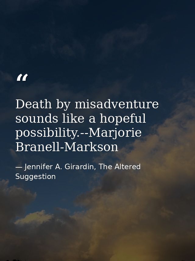 Death by misadventure sounds like a hopeful possibility.--Marjorie Branell-Markson — Jennifer A. Girardin, The Altered Suggestion