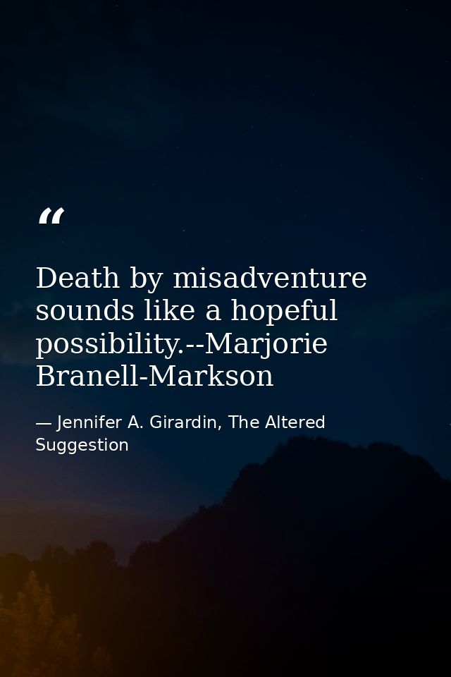 Death by misadventure sounds like a hopeful possibility.--Marjorie Branell-Markson — Jennifer A. Girardin, The Altered Suggestion