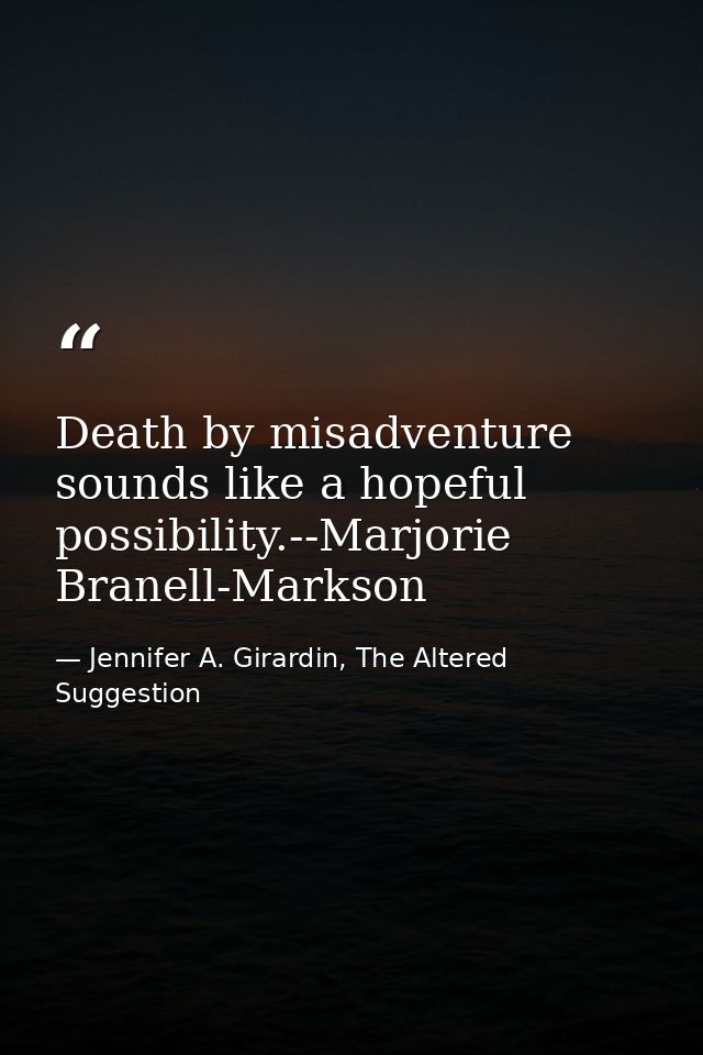 Death by misadventure sounds like a hopeful possibility.--Marjorie Branell-Markson — Jennifer A. Girardin, The Altered Suggestion